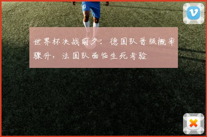 世界杯决战前夕：德国队晋级概率骤升，法国队面临生死考验