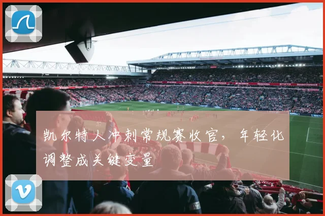 凯尔特人冲刺常规赛收官，年轻化调整成关键变量