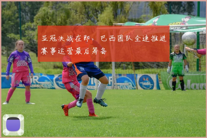 亚冠决战在即，巴西团队全速推进赛事运营最后筹备