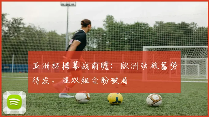 亚洲杯揭幕战前瞻：欧洲劲旅蓄势待发，混双组合盼破局