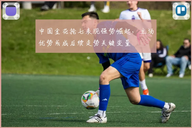中国金花抢七表现强势崛起，主场优势或成后续走势关键变量