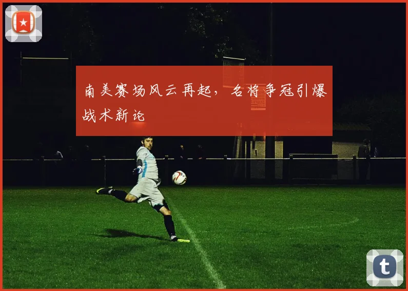 南美赛场风云再起，名将争冠引爆战术新论