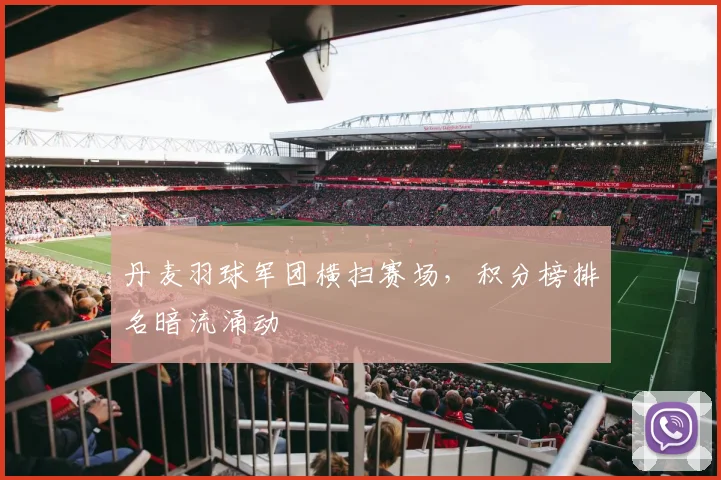 丹麦羽球军团横扫赛场，积分榜排名暗流涌动