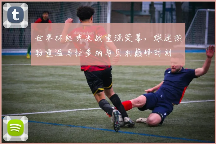 世界杯经典决战重现荧幕,球迷热盼重温马拉多纳与贝利巅峰时刻