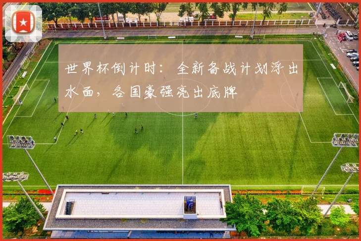 世界杯倒计时：全新备战计划浮出水面，各国豪强亮出底牌