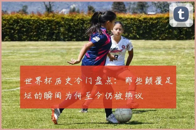 世界杯历史冷门盘点:那些颠覆足坛的瞬间为何至今仍被热议