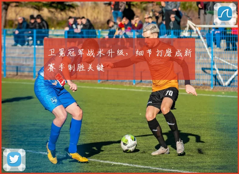 卫冕冠军战术升级，细节打磨成新赛季制胜关键