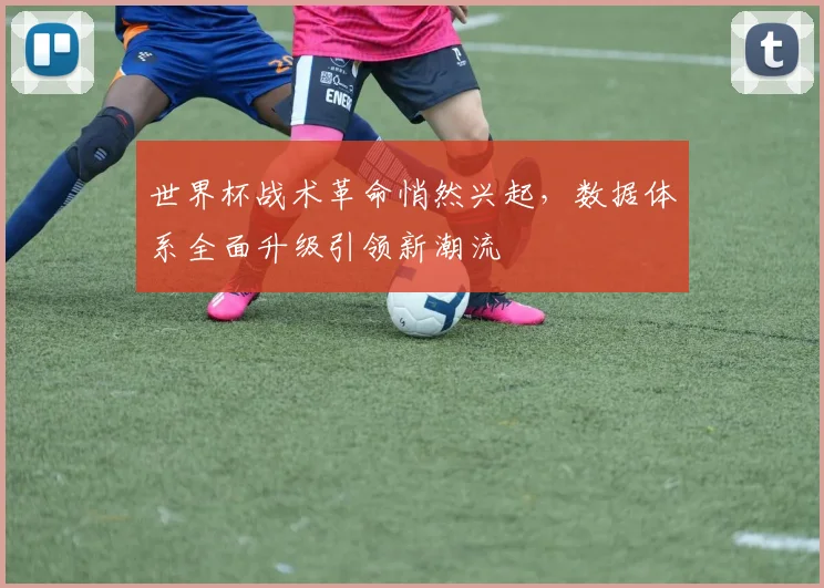 世界杯战术革命悄然兴起，数据体系全面升级引领新潮流