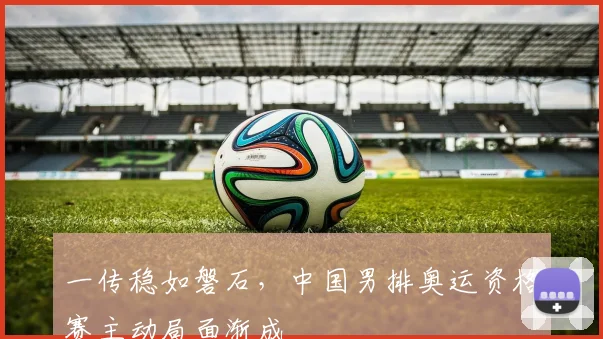 一传稳如磐石，中国男排奥运资格赛主动局面渐成