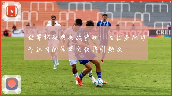 世界杯经典决战重映：马拉多纳与齐达内的传奇之夜再引热议