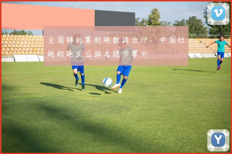 全国锦标赛起跑数据出炉，中国短跑起跑反应排名稳步攀升