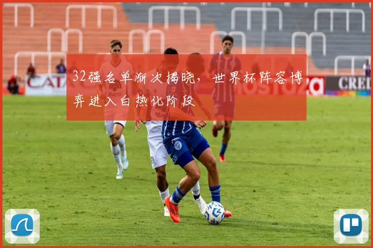 32强名单渐次揭晓,世界杯阵容博弈进入白热化阶段