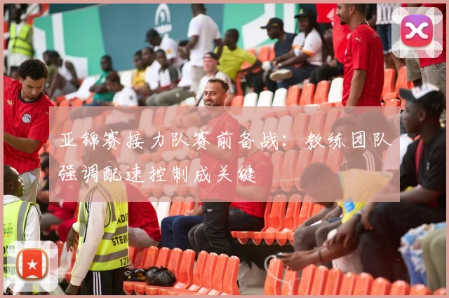 亚锦赛接力队赛前备战：教练团队强调配速控制成关键