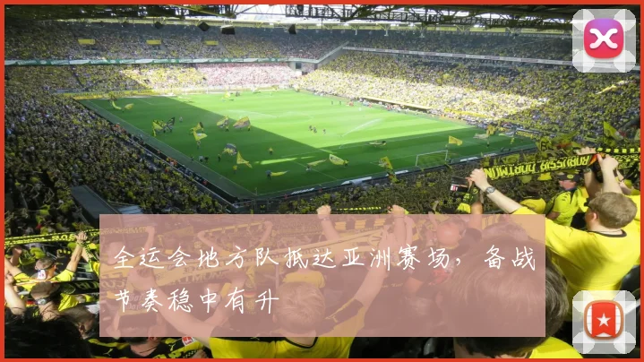全运会地方队抵达亚洲赛场，备战节奏稳中有升