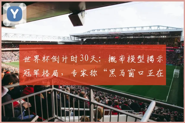 世界杯倒计时30天：概率模型揭示冠军格局，专家称“黑马窗口正在关闭”