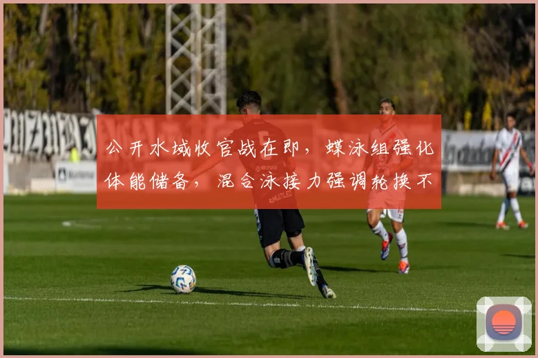 公开水域收官战在即，蝶泳组强化体能储备，混合泳接力强调轮换不能松懈