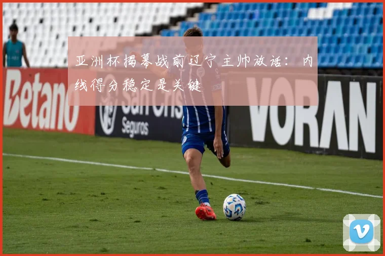 亚洲杯揭幕战前辽宁主帅放话：内线得分稳定是关键