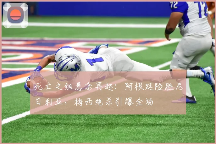 死亡之组悬念再起:阿根廷险胜尼日利亚,梅西绝杀引爆全场