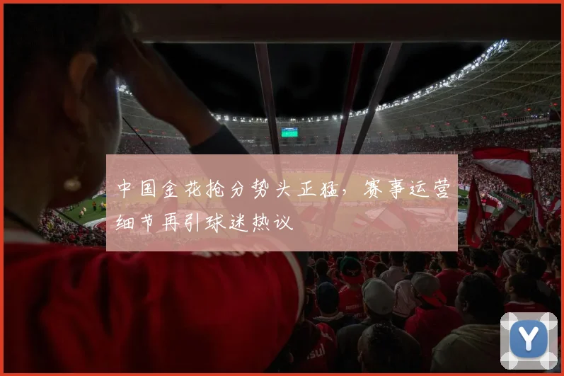 中国金花抢分势头正猛，赛事运营细节再引球迷热议
