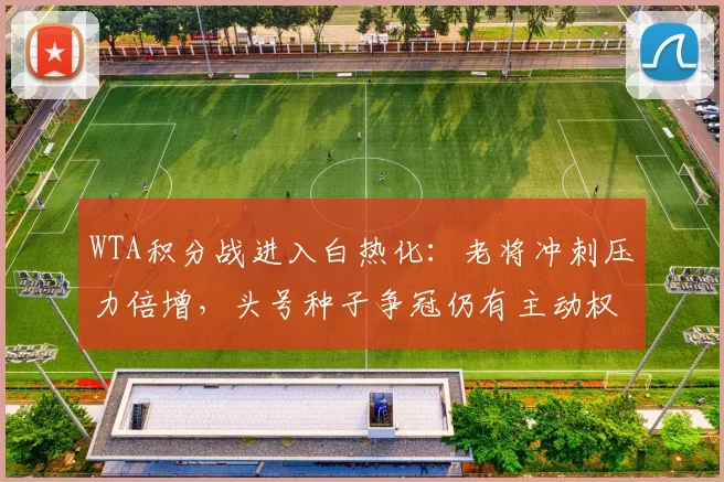 WTA积分战进入白热化：老将冲刺压力倍增，头号种子争冠仍有主动权