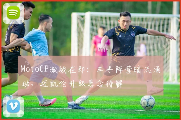MotoGP激战在即：车手阵营暗流涌动，迈凯伦升级悬念待解