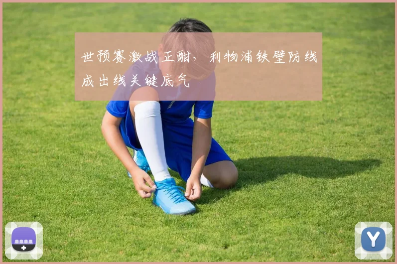 世预赛激战正酣，利物浦铁壁防线成出线关键底气