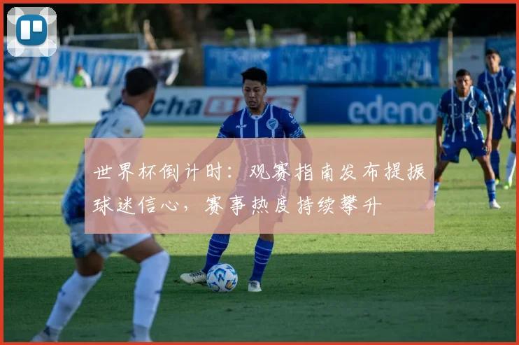 世界杯倒计时：观赛指南发布提振球迷信心，赛事热度持续攀升