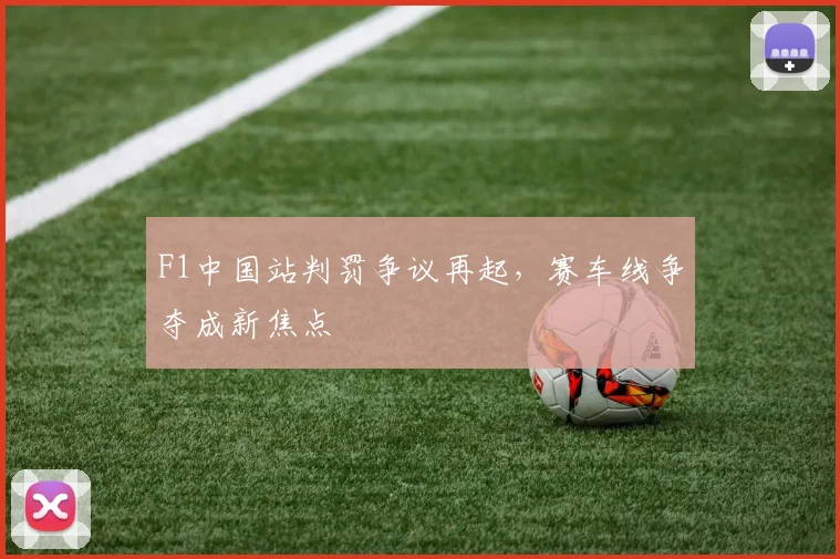 F1中国站判罚争议再起，赛车线争夺成新焦点