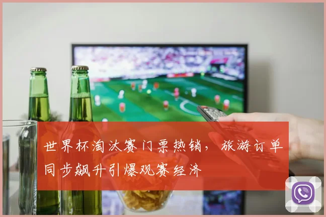 世界杯淘汰赛门票热销，旅游订单同步飙升引爆观赛经济