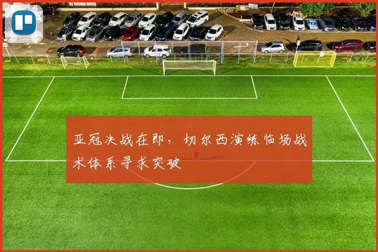 亚冠决战在即，切尔西演练临场战术体系寻求突破