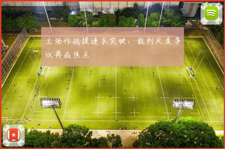 主场作战提速求突破,裁判尺度争议再成焦点