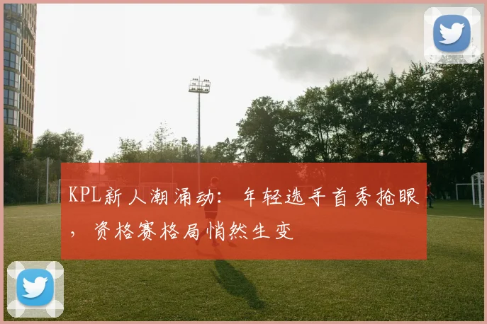 KPL新人潮涌动：年轻选手首秀抢眼，资格赛格局悄然生变