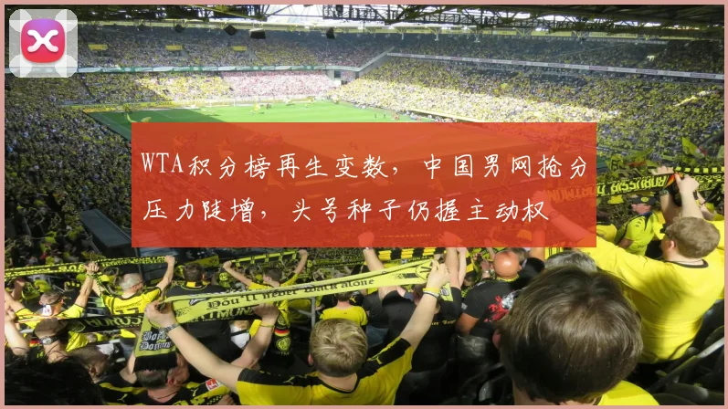 WTA积分榜再生变数，中国男网抢分压力陡增，头号种子仍握主动权