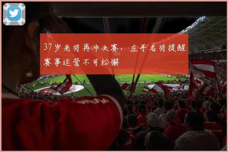 37岁老将再冲决赛，左手名将提醒赛事运营不可松懈