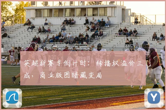 英超新赛季倒计时：转播权溢价三成，商业版图暗藏变局