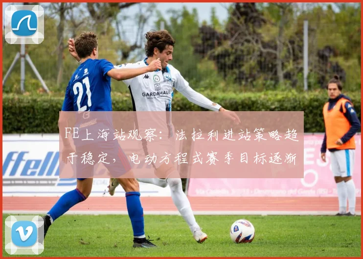 FE上海站观察：法拉利进站策略趋于稳定，电动方程式赛季目标逐渐清晰