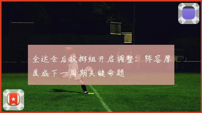 全运会后投掷组开启调整：阵容厚度成下一周期关键命题