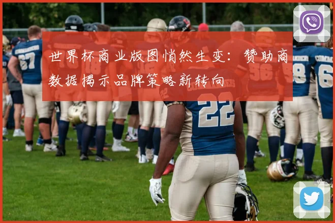 世界杯商业版图悄然生变：赞助商数据揭示品牌策略新转向