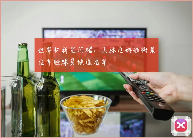 世界杯新星闪耀，贝林厄姆领衔最佳年轻球员候选名单