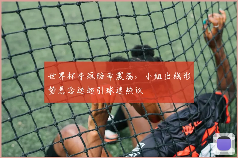 世界杯夺冠赔率震荡，小组出线形势悬念迭起引球迷热议