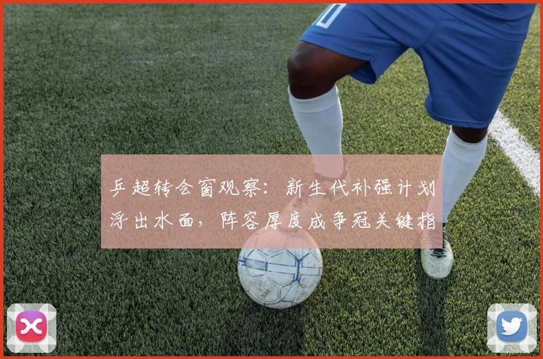 乒超转会窗观察:新生代补强计划浮出水面,阵容厚度成争冠关键指标