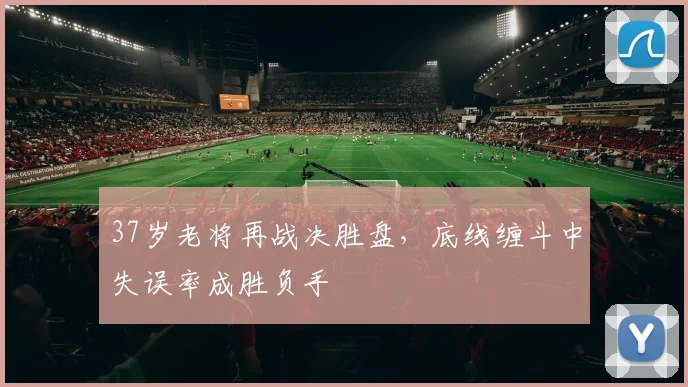 37岁老将再战决胜盘，底线缠斗中失误率成胜负手