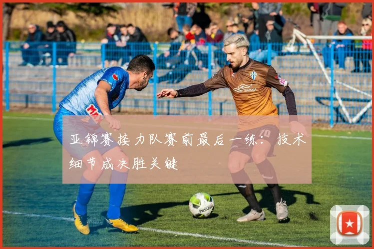 亚锦赛接力队赛前最后一练：技术细节成决胜关键