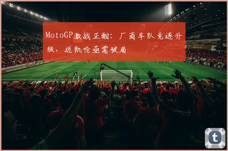 MotoGP激战正酣：厂商车队竞逐升级，迈凯伦亟需破局