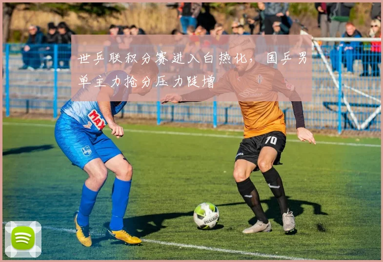世乒联积分赛进入白热化，国乒男单主力抢分压力陡增