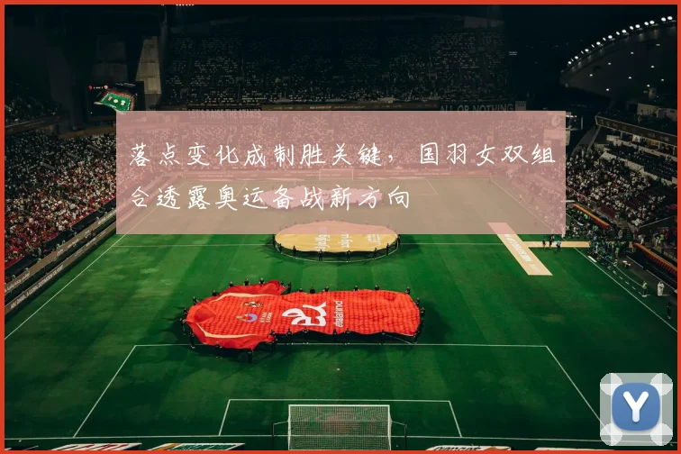 落点变化成制胜关键，国羽女双组合透露奥运备战新方向