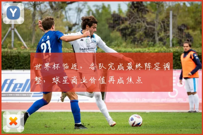 世界杯临近,各队完成最终阵容调整,球星商业价值再成焦点