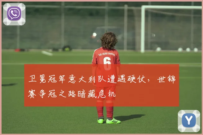 卫冕冠军意大利队遭遇硬仗，世锦赛争冠之路暗藏危机