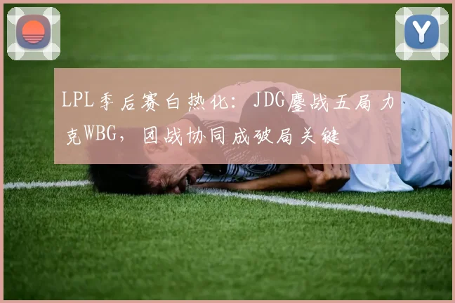 LPL季后赛白热化:JDG鏖战五局力克WBG,团战协同成破局关键