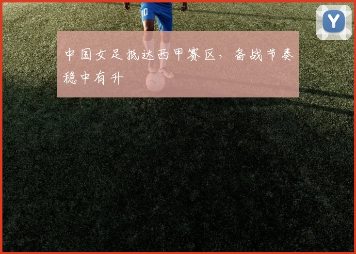 中国女足抵达西甲赛区，备战节奏稳中有升